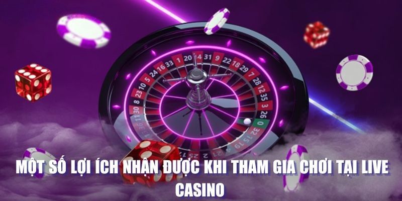 Một số lợi ích nhận được khi tham gia chơi tại live casino 